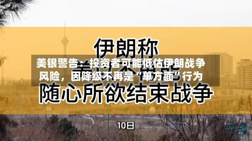 美银警告：投资者可能低估伊朗战争风险，因降级不再是“单方面”行为-第2张图片