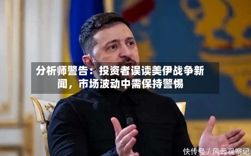 分析师警告：投资者误读美伊战争新闻，市场波动中需保持警惕-第1张图片