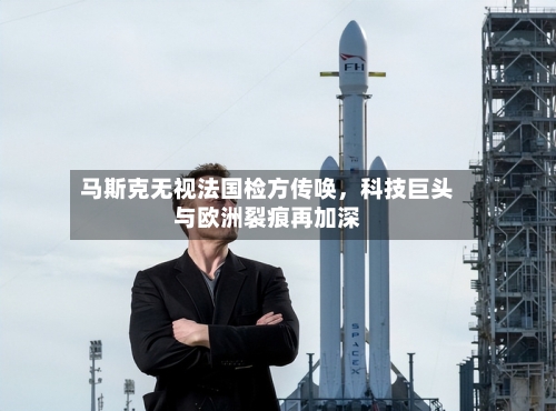 马斯克无视法国检方传唤，科技巨头与欧洲裂痕再加深-第1张图片