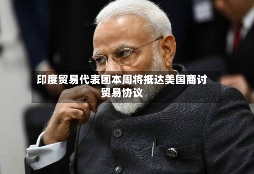 印度贸易代表团本周将抵达美国商讨贸易协议-第1张图片