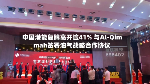 中国港能复牌高开逾41% 与Al-Qimmah签署油气战略合作协议-第1张图片