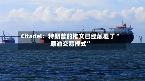 Citadel：特朗普的推文已经颠覆了“原油交易模式”-第1张图片