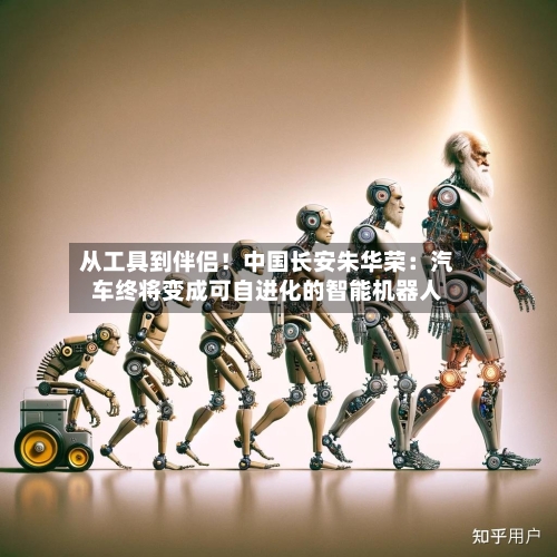 从工具到伴侣!中国长安朱华荣:汽车终将变成可自进化的智能机器人-第1张图片