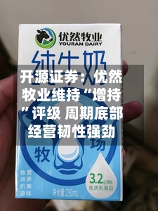 开源证券：优然牧业维持“增持”评级 周期底部经营韧性强劲-第1张图片