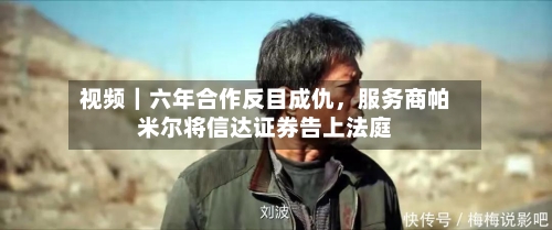 视频｜六年合作反目成仇	，服务商帕米尔将信达证券告上法庭-第1张图片