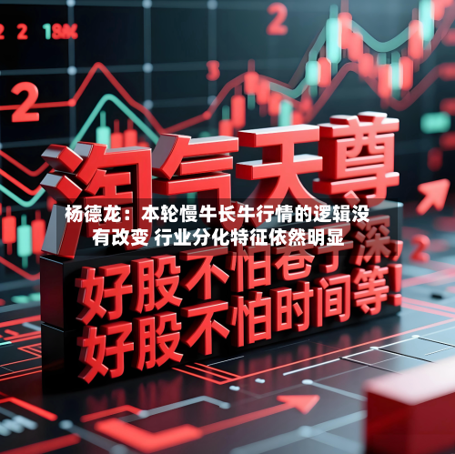 杨德龙：本轮慢牛长牛行情的逻辑没有改变 行业分化特征依然明显-第1张图片