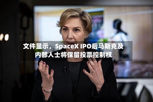 文件显示，SpaceX IPO后马斯克及内部人士将保留投票控制权-第1张图片