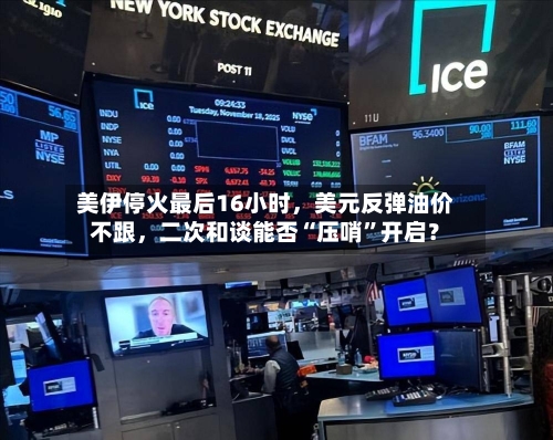 美伊停火最后16小时	，美元反弹油价不跟，二次和谈能否“压哨”开启？-第1张图片