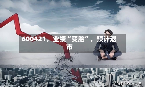 600421，业绩“变脸”，预计退市-第1张图片