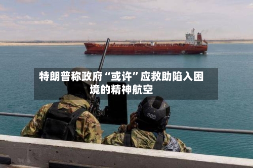 特朗普称政府“或许	”应救助陷入困境的精神航空-第1张图片
