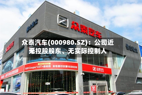 众泰汽车(000980.SZ)：公司近来无控股股东、无实际控制人-第1张图片