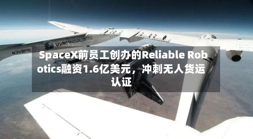 SpaceX前员工创办的Reliable Robotics融资1.6亿美元	，冲刺无人货运认证-第1张图片