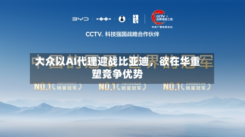 大众以AI代理迎战比亚迪，欲在华重塑竞争优势-第1张图片