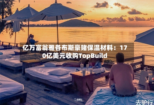 亿万富翁雅各布斯豪赌保温材料:170亿美元收购TopBuild-第1张图片