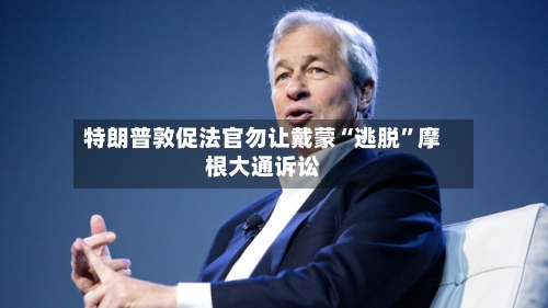 特朗普敦促法官勿让戴蒙“逃脱”摩根大通诉讼-第3张图片