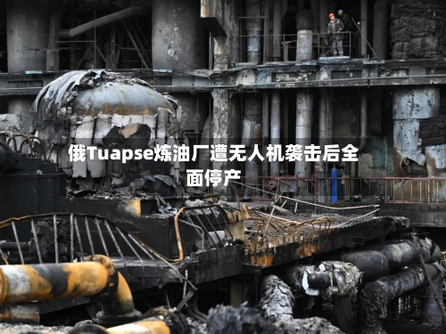 俄Tuapse炼油厂遭无人机袭击后全面停产-第1张图片