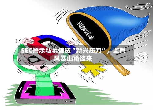 SEC警示私募信贷“新兴压力	”，监管风暴山雨欲来-第2张图片