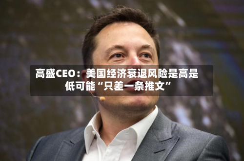 高盛CEO：美国经济衰退风险是高是低可能“只差一条推文”-第1张图片