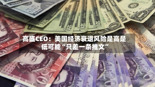 高盛CEO：美国经济衰退风险是高是低可能“只差一条推文”-第2张图片