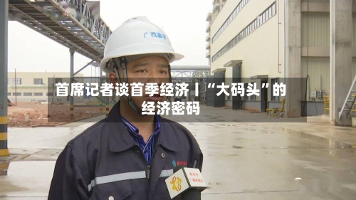 首席记者谈首季经济丨“大码头	”的经济密码-第1张图片
