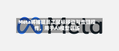 Meta将捕捉员工鼠标移动与击键操作	，用于AI模型训练-第2张图片