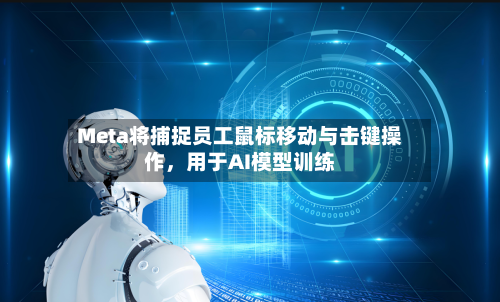 Meta将捕捉员工鼠标移动与击键操作，用于AI模型训练-第1张图片