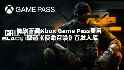 微软下调Xbox Game Pass费用	，取消《使命召唤》首发入库-第1张图片