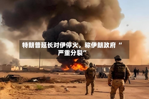 特朗普延长对伊停火，称伊朗政府 “严重分裂”-第1张图片