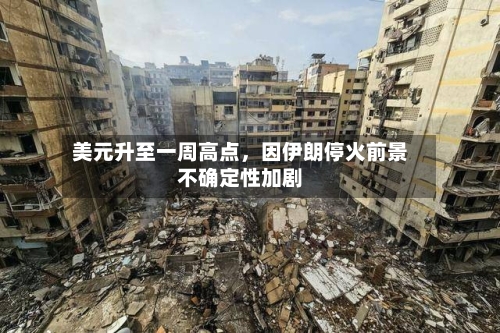 美元升至一周高点	，因伊朗停火前景不确定性加剧-第3张图片