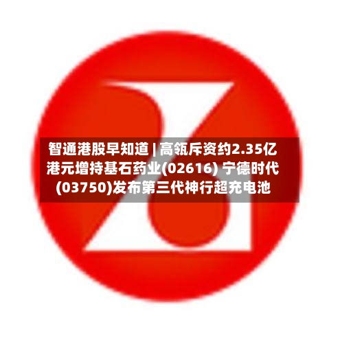 智通港股早知道 | 高瓴斥资约2.35亿港元增持基石药业(02616) 宁德时代(03750)发布第三代神行超充电池-第1张图片