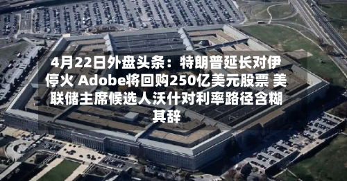 4月22日外盘头条:特朗普延长对伊停火 Adobe将回购250亿美元股票 美联储主席候选人沃什对利率路径含糊其辞-第1张图片