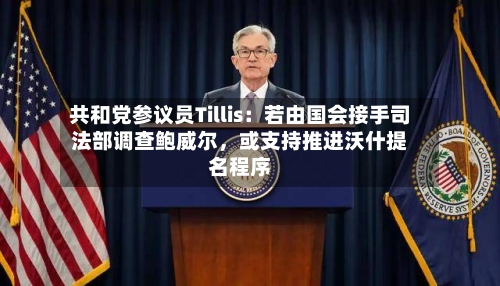 共和党参议员Tillis：若由国会接手司法部调查鲍威尔，或支持推进沃什提名程序-第2张图片