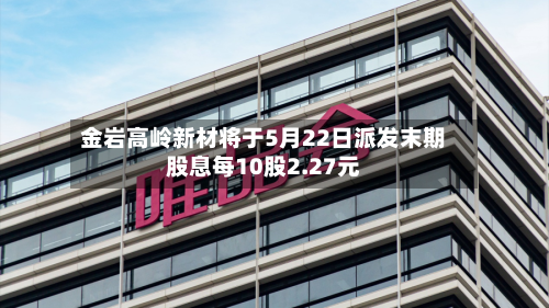 金岩高岭新材将于5月22日派发末期股息每10股2.27元-第1张图片