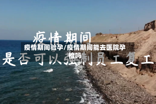 疫情期间验孕/疫情期间能去医院孕检吗-第1张图片