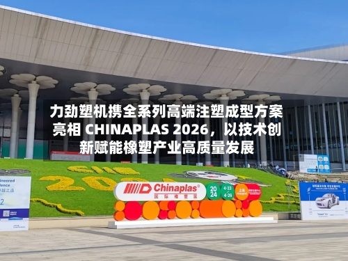 力劲塑机携全系列高端注塑成型方案亮相 CHINAPLAS 2026，以技术创新赋能橡塑产业高质量发展-第1张图片