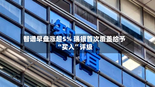 智谱早盘涨超5% 瑞银首次覆盖给予“买入”评级-第2张图片