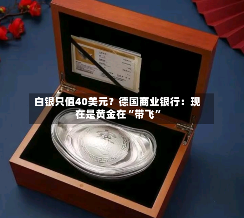 白银只值40美元？德国商业银行：现在是黄金在“带飞”-第1张图片