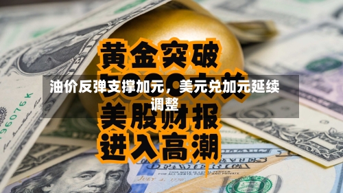 油价反弹支撑加元	，美元兑加元延续调整-第3张图片