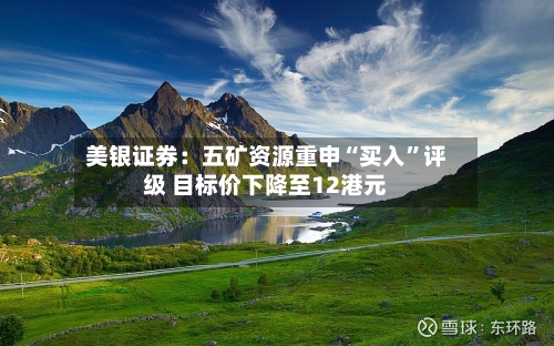 美银证券：五矿资源重申“买入”评级 目标价下降至12港元-第1张图片