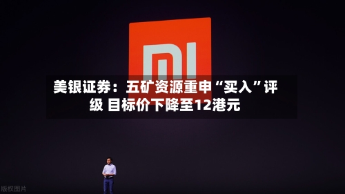 美银证券：五矿资源重申“买入”评级 目标价下降至12港元-第2张图片