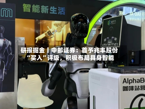 研报掘金丨中邮证券：首予兆丰股份“买入”评级，积极布局具身智能-第1张图片