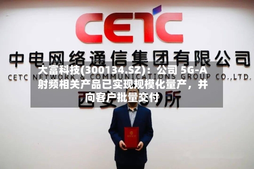 大富科技(300134.SZ)：公司 5G-A 射频相关产品已实现规模化量产，并向客户批量交付-第1张图片