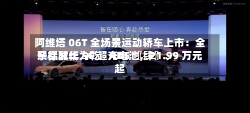 阿维塔 06T 全场景运动轿车上市：全系标配华为乾崑 ADS 〖肆〗	、宁德时代 5C 超充电池	，21.99 万元起-第1张图片