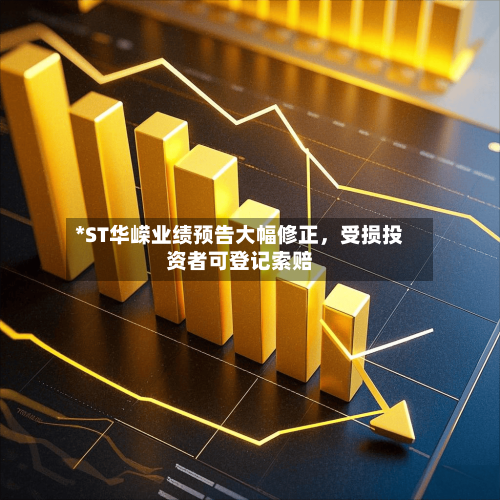 *ST华嵘业绩预告大幅修正	，受损投资者可登记索赔-第1张图片
