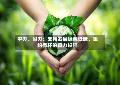 中办	、国办：支持发展绿色低碳、集约循环的算力设施-第1张图片