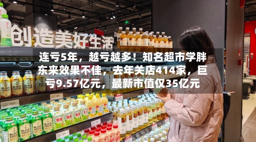 连亏5年，越亏越多！知名超市学胖东来效果不佳	，去年关店414家，巨亏9.57亿元，最新市值仅35亿元-第2张图片