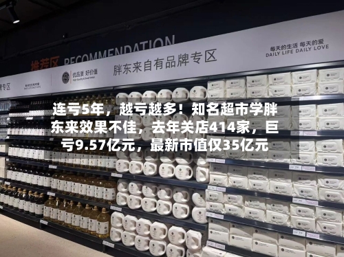 连亏5年，越亏越多！知名超市学胖东来效果不佳，去年关店414家	，巨亏9.57亿元，最新市值仅35亿元-第1张图片
