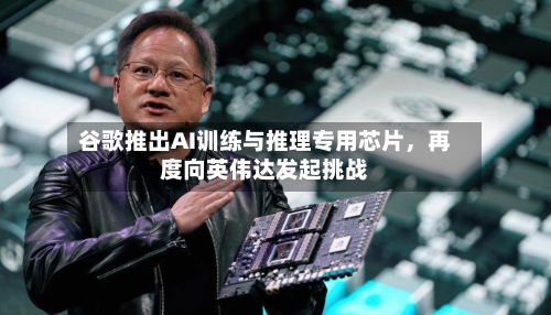 谷歌推出AI训练与推理专用芯片，再度向英伟达发起挑战-第3张图片