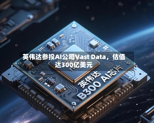 英伟达参投AI公司Vast Data，估值达300亿美元-第1张图片