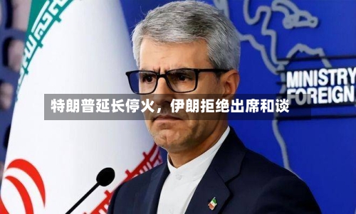 特朗普延长停火，伊朗拒绝出席和谈-第2张图片